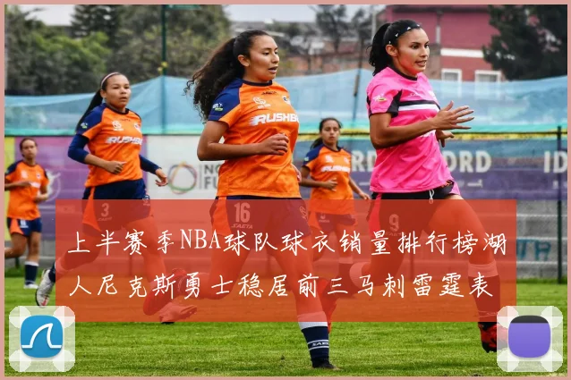 上半赛季NBA球队球衣销量排行榜湖人尼克斯勇士稳居前三马刺雷霆表现抢眼