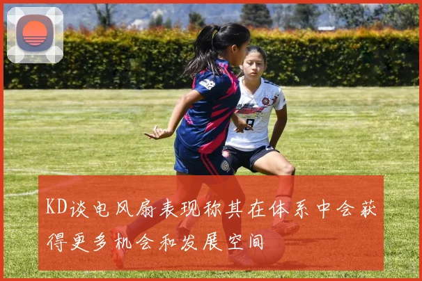 KD谈电风扇表现称其在体系中会获得更多机会和发展空间