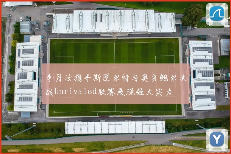 李月汝携手斯图尔特与奥贡鲍尔共战Unrivaled联赛展现强大实力