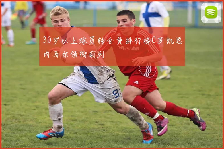 30岁以上球员转会费排行榜C罗凯恩内马尔领衔前列