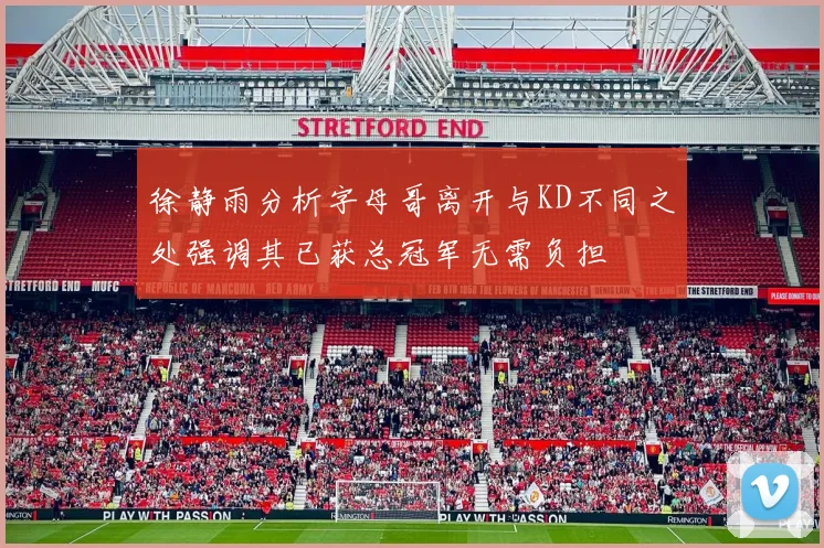 徐静雨分析字母哥离开与KD不同之处强调其已获总冠军无需负担