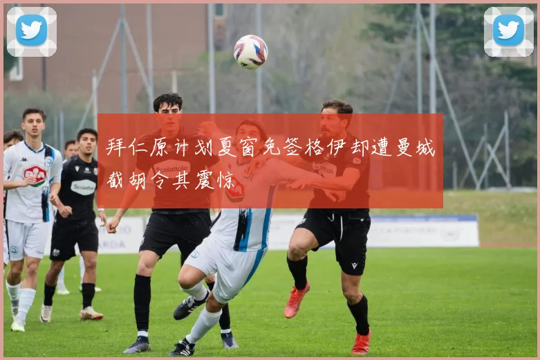拜仁原计划夏窗免签格伊却遭曼城截胡令其震惊
