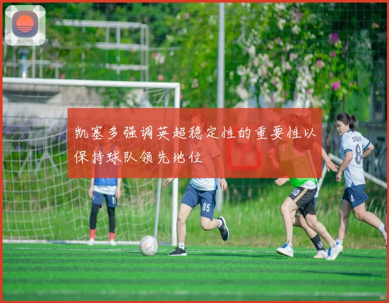 凯塞多强调英超稳定性的重要性以保持球队领先地位