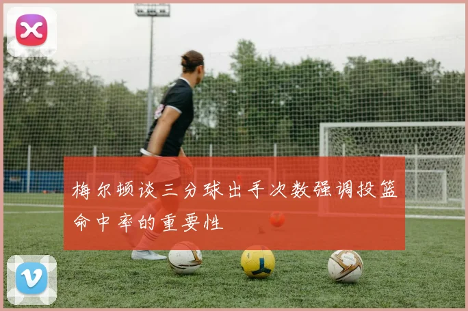 梅尔顿谈三分球出手次数强调投篮命中率的重要性
