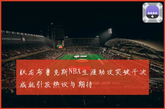 狄龙布鲁克斯NBA生涯助攻突破千次成就引发热议与期待