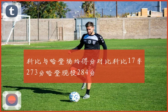 科比与哈登场均得分对比科比17季273分哈登现役284分