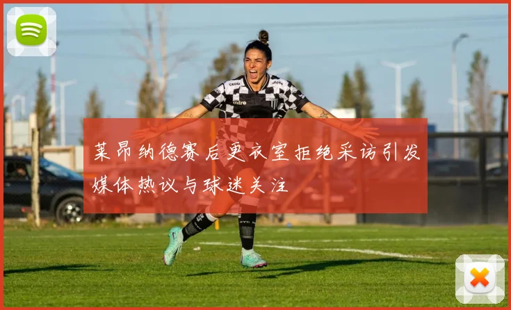莱昂纳德赛后更衣室拒绝采访引发媒体热议与球迷关注