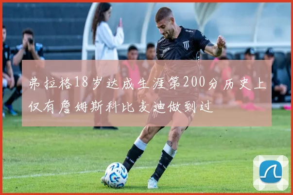 弗拉格18岁达成生涯第200分历史上仅有詹姆斯科比麦迪做到过