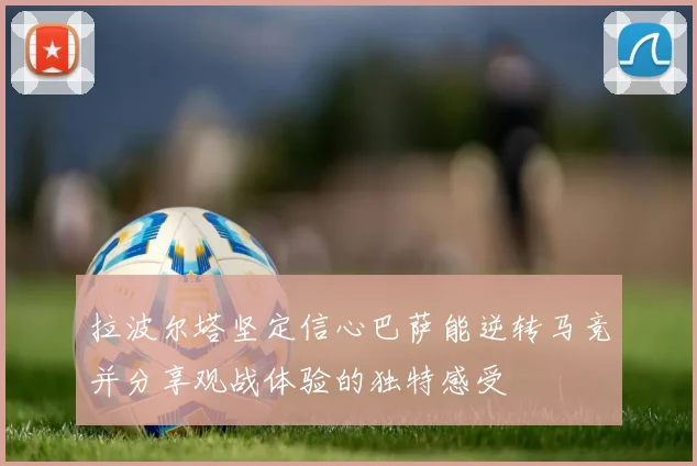 拉波尔塔坚定信心巴萨能逆转马竞并分享观战体验的独特感受
