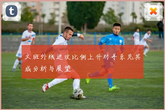文班外线进攻比例上升对手乐见其成分析与展望