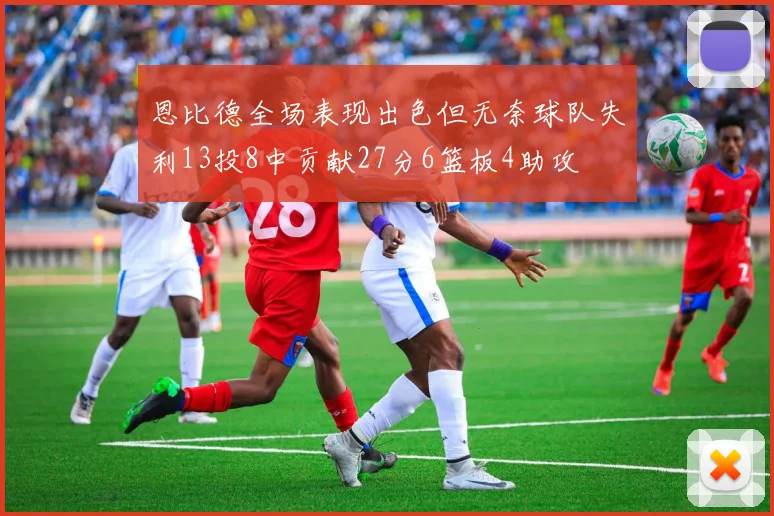 恩比德全场表现出色但无奈球队失利13投8中贡献27分6篮板4助攻
