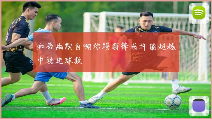 加蒂幽默自嘲称踢前锋或许能超越中场进球数