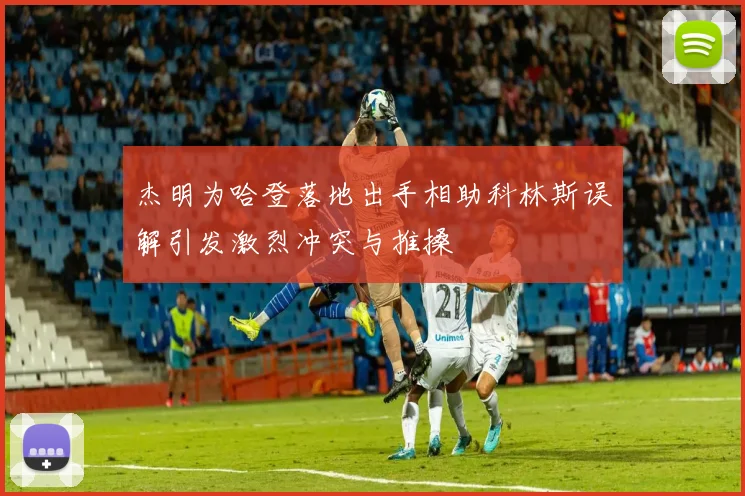 杰明为哈登落地出手相助科林斯误解引发激烈冲突与推搡