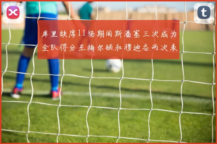 库里缺席11场期间斯潘塞三次成为全队得分王梅尔顿和穆迪各两次表现出色