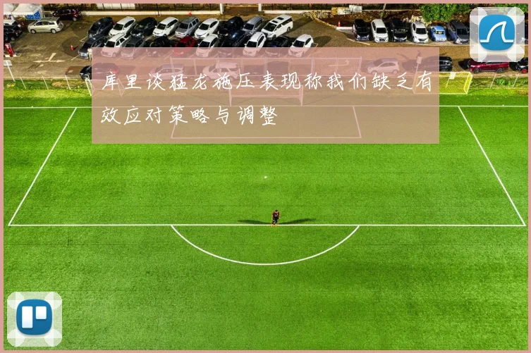 库里谈猛龙施压表现称我们缺乏有效应对策略与调整