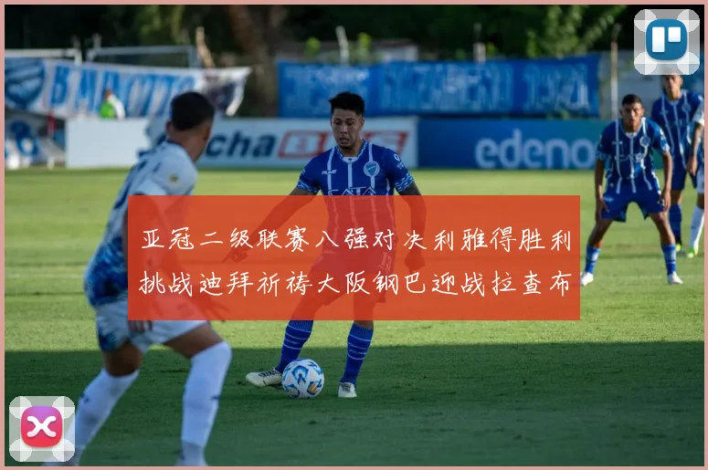 亚冠二级联赛八强对决利雅得胜利挑战迪拜祈祷大阪钢巴迎战拉查布里府