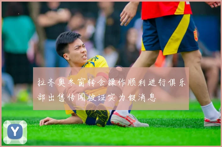 拉齐奥冬窗转会操作顺利进行俱乐部出售传闻被证实为假消息