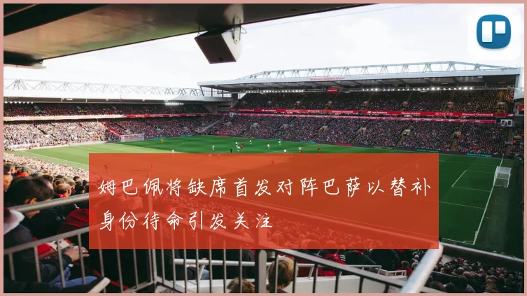 姆巴佩将缺席首发对阵巴萨以替补身份待命引发关注