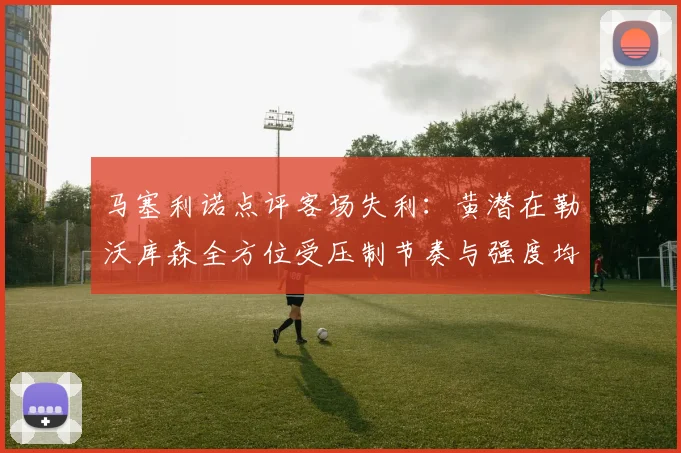 马塞利诺点评客场失利：黄潜在勒沃库森全方位受压制节奏与强度均不敌对手