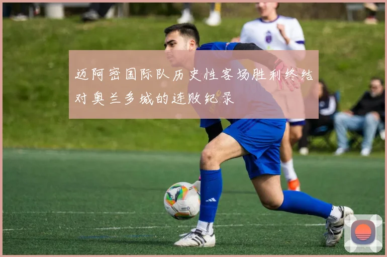 迈阿密国际队历史性客场胜利终结对奥兰多城的连败纪录