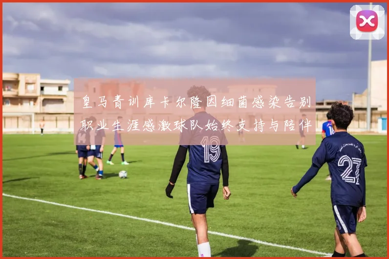 皇马青训库卡尔隆因细菌感染告别职业生涯感激球队始终支持与陪伴
