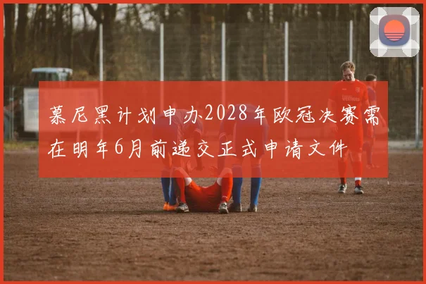 慕尼黑计划申办2028年欧冠决赛需在明年6月前递交正式申请文件