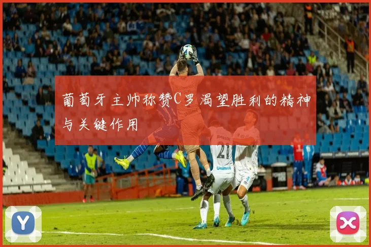 葡萄牙主帅称赞C罗渴望胜利的精神与关键作用