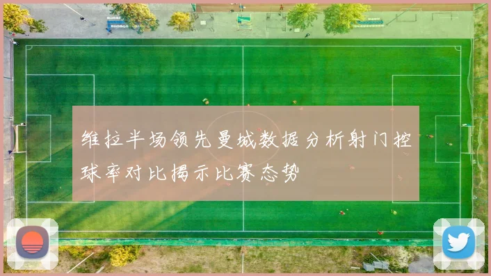 维拉半场领先曼城数据分析射门控球率对比揭示比赛态势