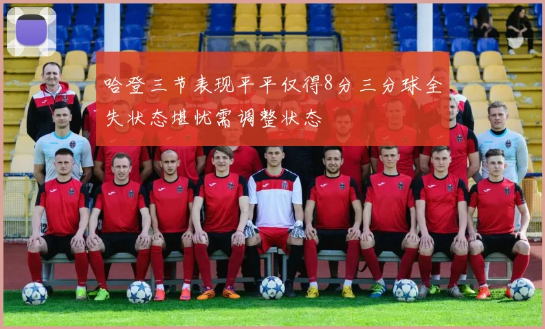 哈登三节表现平平仅得8分三分球全失状态堪忧需调整状态