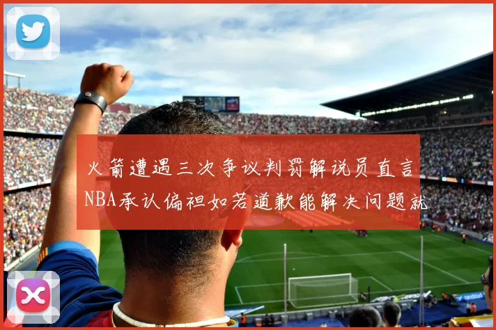 火箭遭遇三次争议判罚解说员直言NBA承认偏袒如若道歉能解决问题就好了
