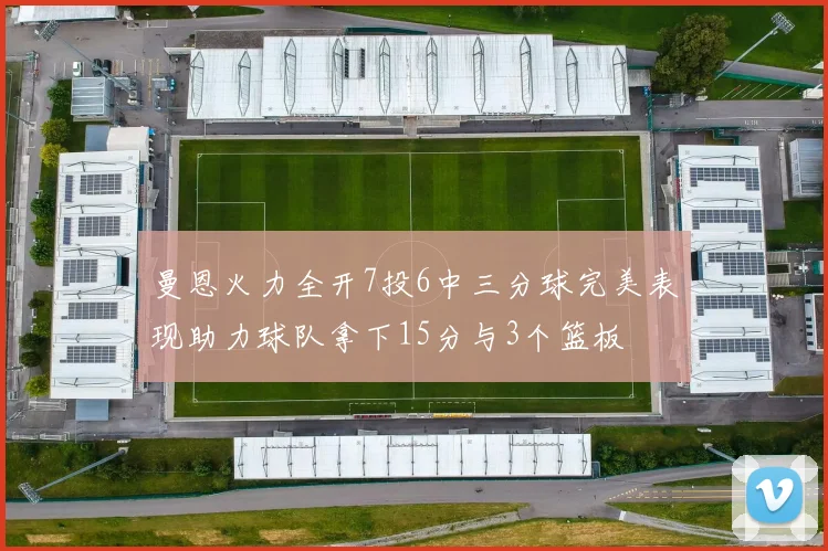 曼恩火力全开7投6中三分球完美表现助力球队拿下15分与3个篮板