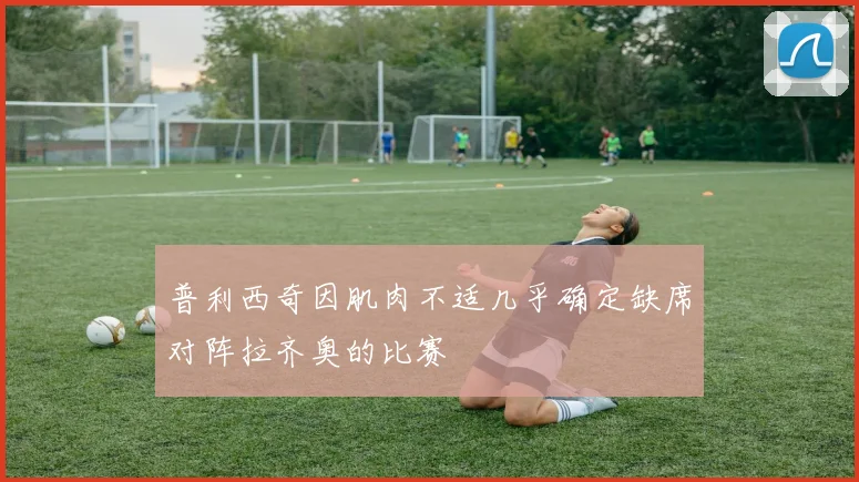 普利西奇因肌肉不适几乎确定缺席对阵拉齐奥的比赛
