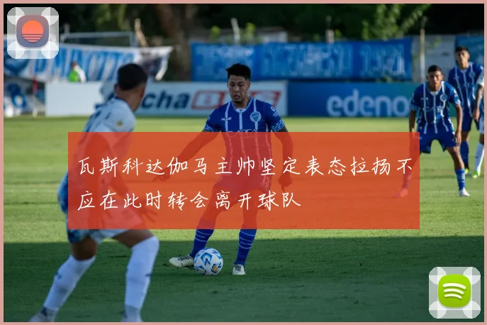 瓦斯科达伽马主帅坚定表态拉扬不应在此时转会离开球队