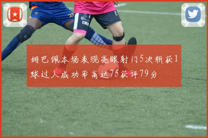 姆巴佩本场表现亮眼射门5次斩获1球过人成功率高达75获评79分