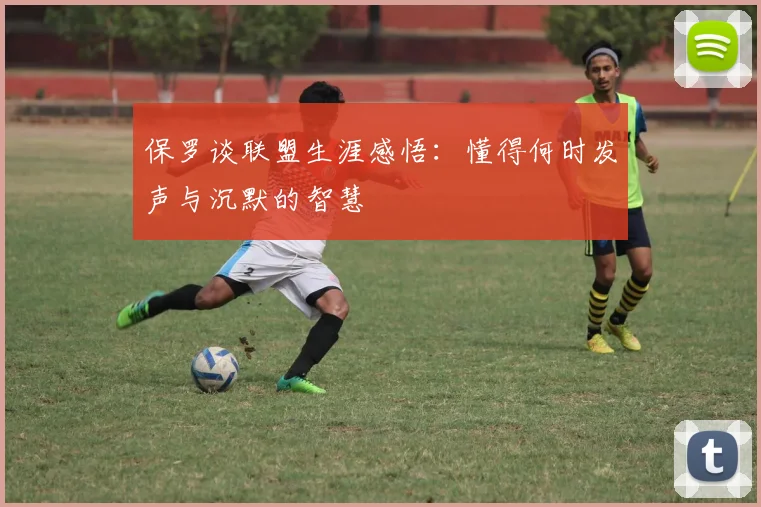 保罗谈联盟生涯感悟：懂得何时发声与沉默的智慧