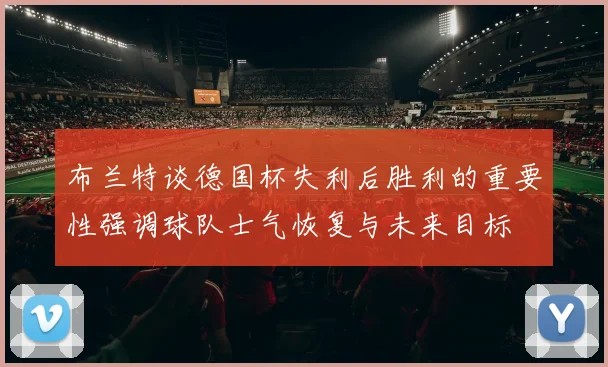 布兰特谈德国杯失利后胜利的重要性强调球队士气恢复与未来目标