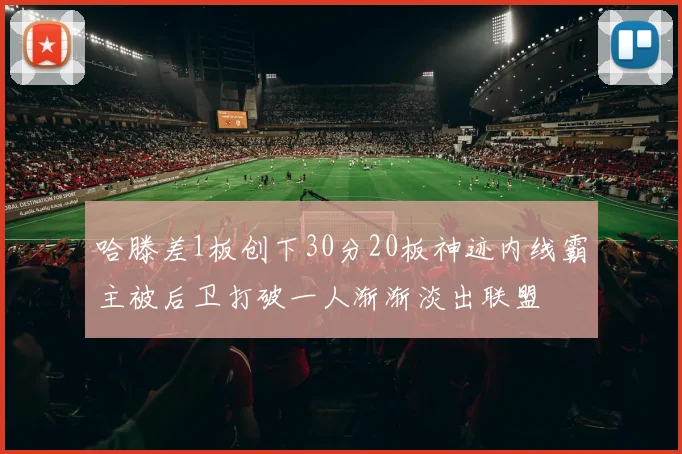 哈滕差1板创下30分20板神迹内线霸主被后卫打破一人渐渐淡出联盟
