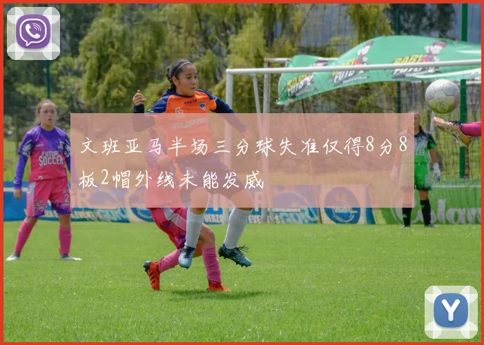 文班亚马半场三分球失准仅得8分8板2帽外线未能发威