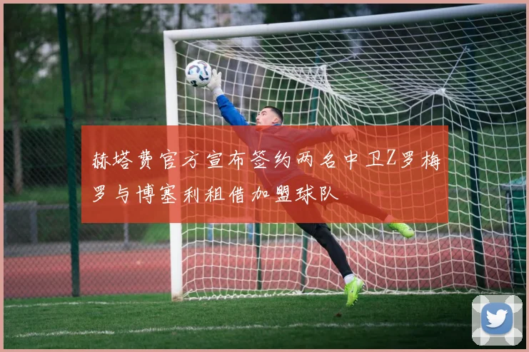 赫塔费官方宣布签约两名中卫Z罗梅罗与博塞利租借加盟球队