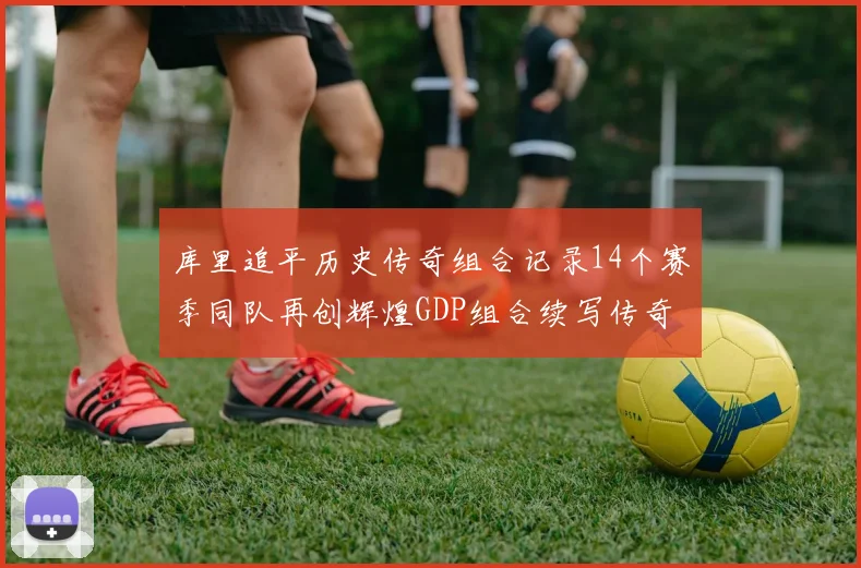 库里追平历史传奇组合记录14个赛季同队再创辉煌GDP组合续写传奇