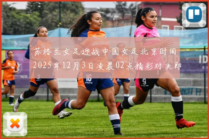 苏格兰女足迎战中国女足北京时间2025年12月3日凌晨02点精彩对决即将上演