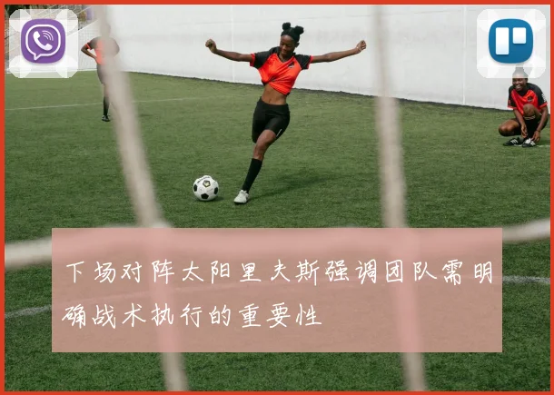 下场对阵太阳里夫斯强调团队需明确战术执行的重要性