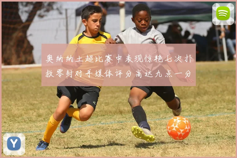 奥纳纳土超比赛中表现惊艳七次扑救零封对手媒体评分高达九点一分