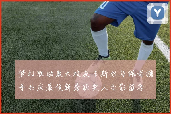 梦幻联动康大校友卡斯尔与佩奇携手共庆最佳新秀获奖人合影留念